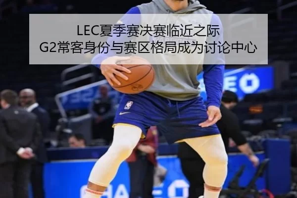 LEC夏季赛决赛临近之际 G2常客身份与赛区格局成为讨论中心