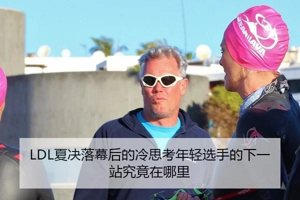 LDL夏决落幕后的冷思考年轻选手的下一站究竟在哪里